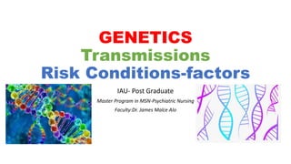 GENETICS
Transmissions
Risk Conditions-factors
IAU- Post Graduate
Master Program in MSN-Psychiatric Nursing
Faculty:Dr. James Malce Alo