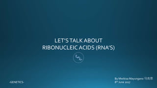 LET’STALK ABOUT
RIBONUCLEIC ACIDS (RNA’S)
By Mwikisa Mayungano 马克思
8th June 2017-GENETICS-
 