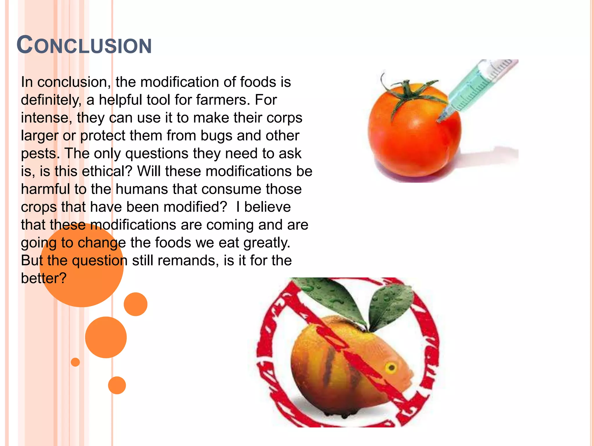  Another reason for farmers to modify their crops could be that they  need to enhance their plants and animals  so that they can sell them for more. In order to do this they have modify the animals so that they can grow bigger and will be worth more money.