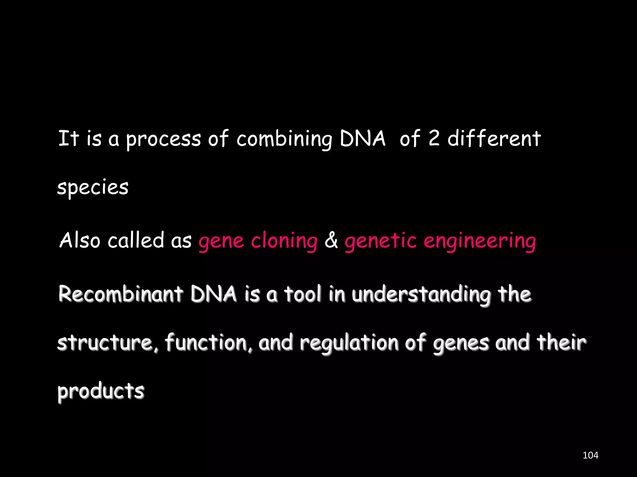 It is a process of combining DNA of 2 different

species
Also called as gene cloning & genetic engineering

Recombinant DNA is a tool in understanding the
structure, function, and regulation of genes and their

products
104

 