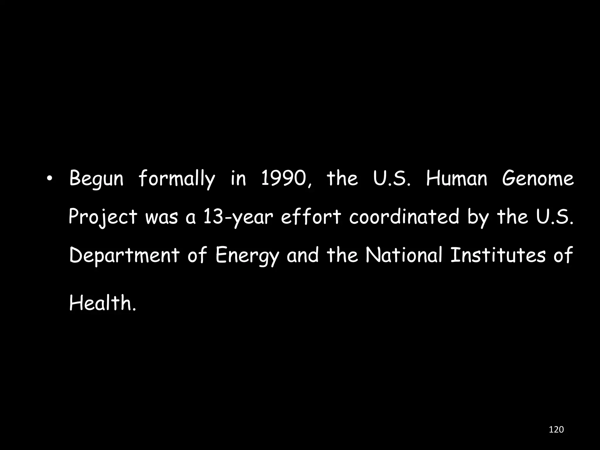 • Begun formally in 1990, the U.S. Human Genome
Project was a 13-year effort coordinated by the U.S.

Department of Energy and the National Institutes of
Health.

120

 