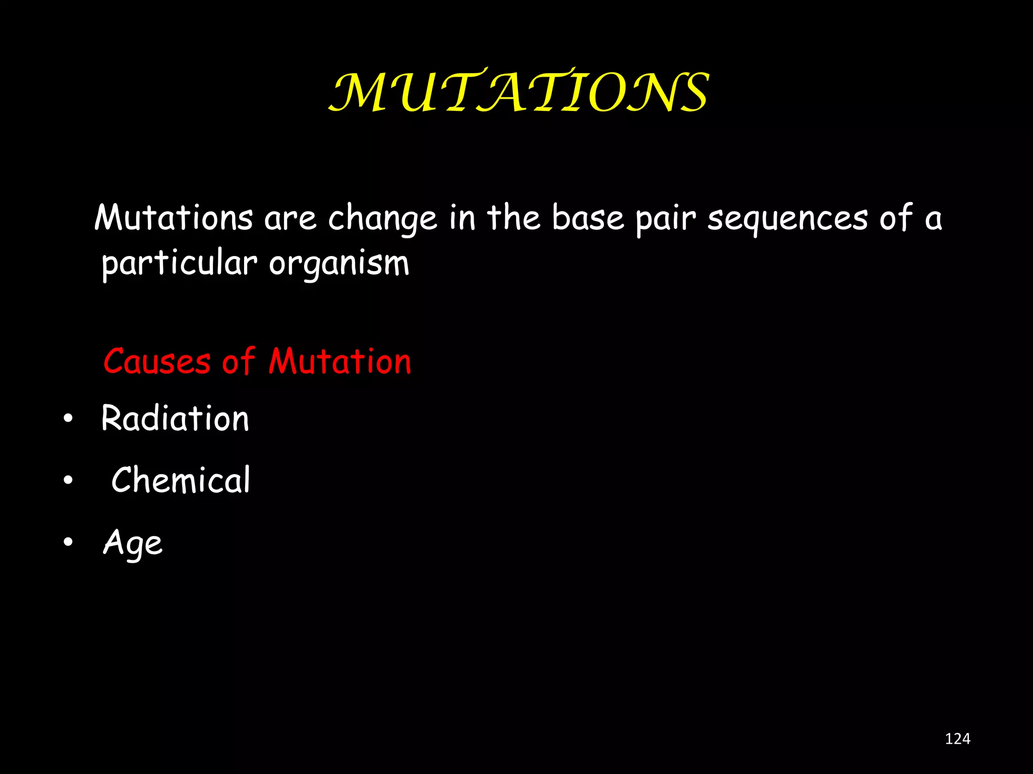MUTATIONS
Mutations are change in the base pair sequences of a
particular organism
Causes of Mutation
• Radiation
•

Chemical

• Age

124

 