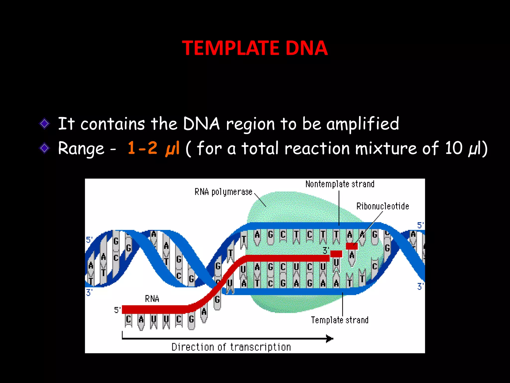 TEMPLATE DNA
It contains the DNA region to be amplified
Range - 1-2 µl ( for a total reaction mixture of 10 µl)

 