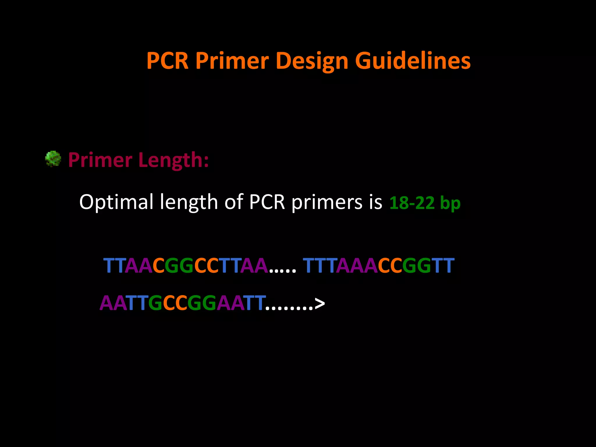 PCR Primer Design Guidelines

Primer Length:
Optimal length of PCR primers is 18-22 bp

TTAACGGCCTTAA….. TTTAAACCGGTT
AATTGCCGGAATT........>

 