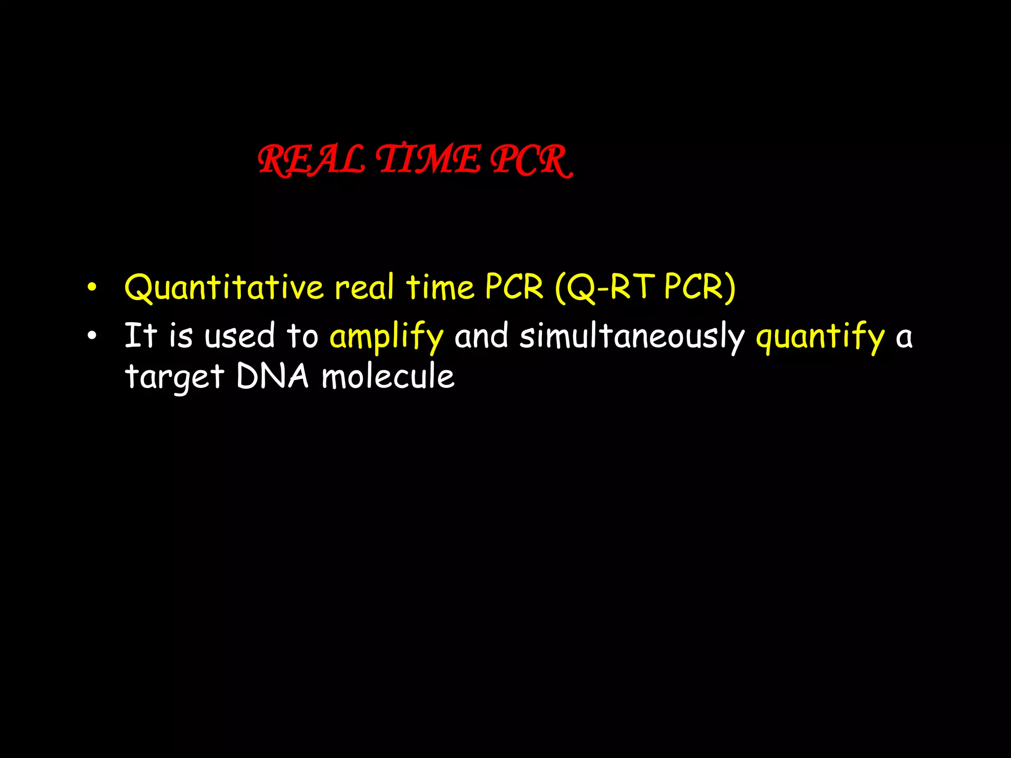 REAL TIME PCR
• Quantitative real time PCR (Q-RT PCR)
• It is used to amplify and simultaneously quantify a
target DNA molecule

 