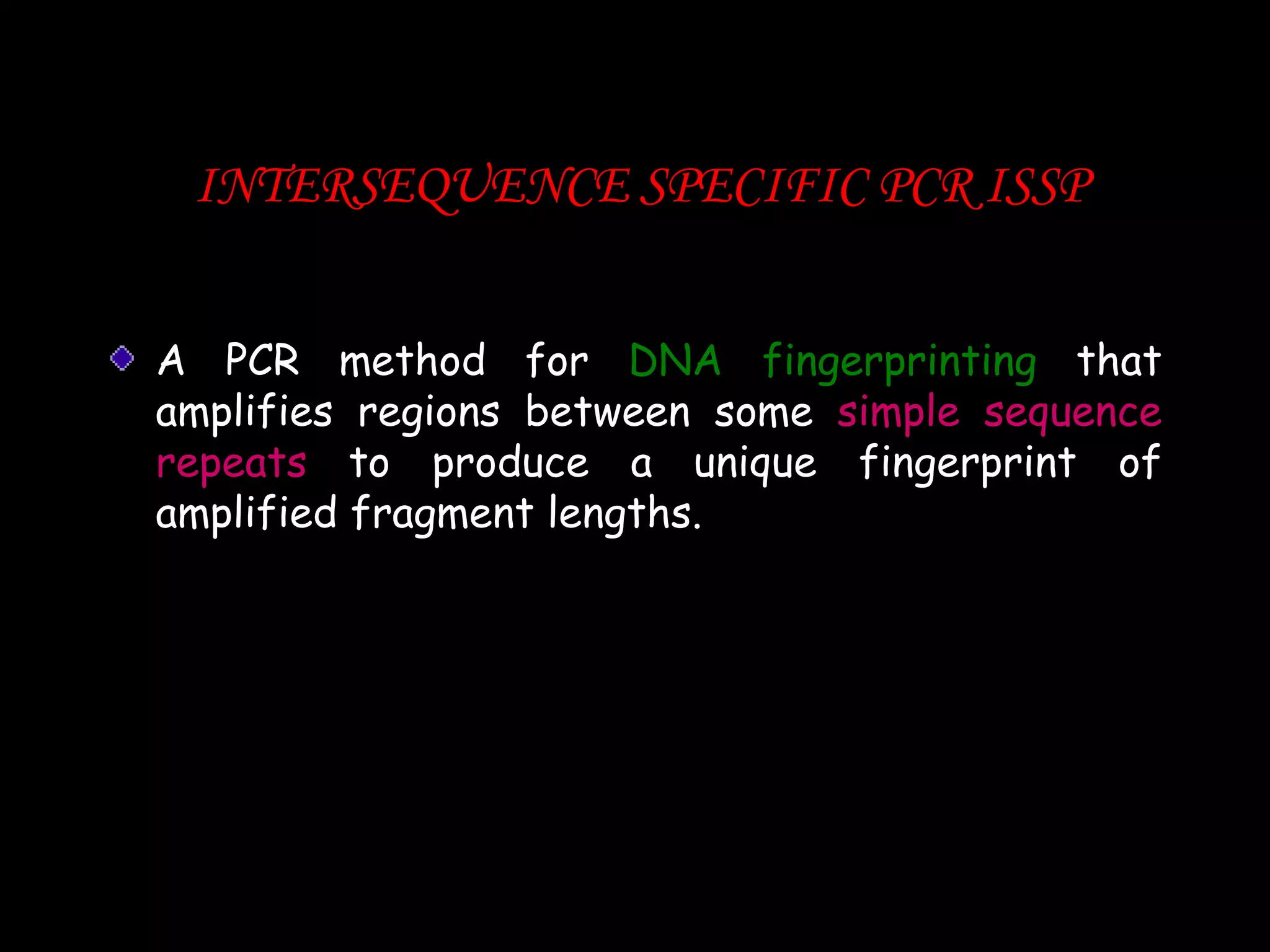 INTERSEQUENCE SPECIFIC PCR ISSP
A PCR method for DNA fingerprinting that
amplifies regions between some simple sequence
repeats to produce a unique fingerprint of
amplified fragment lengths.

 