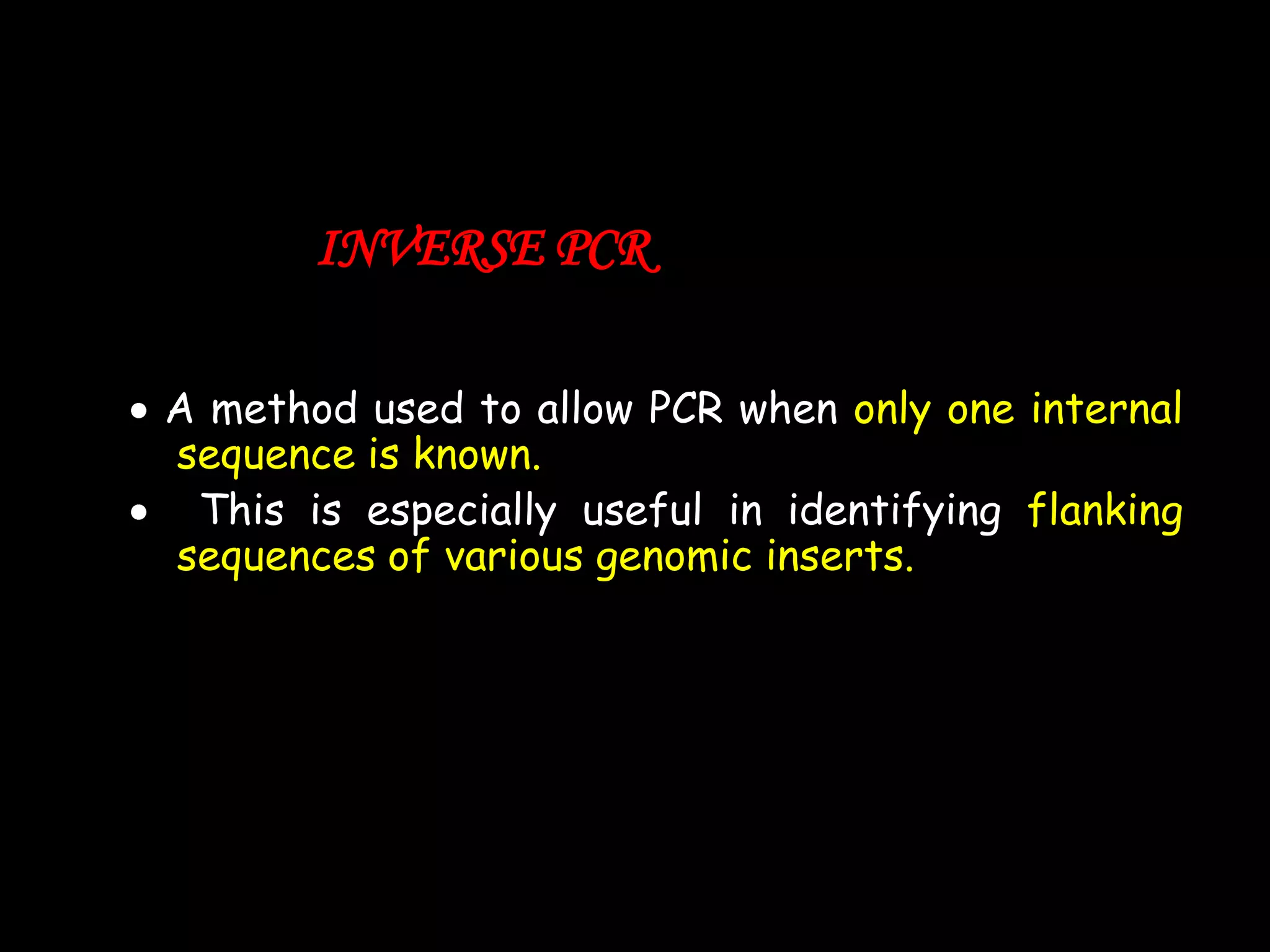 INVERSE PCR
A method used to allow PCR when only one internal
sequence is known.
This is especially useful in identifying flanking
sequences of various genomic inserts.

 