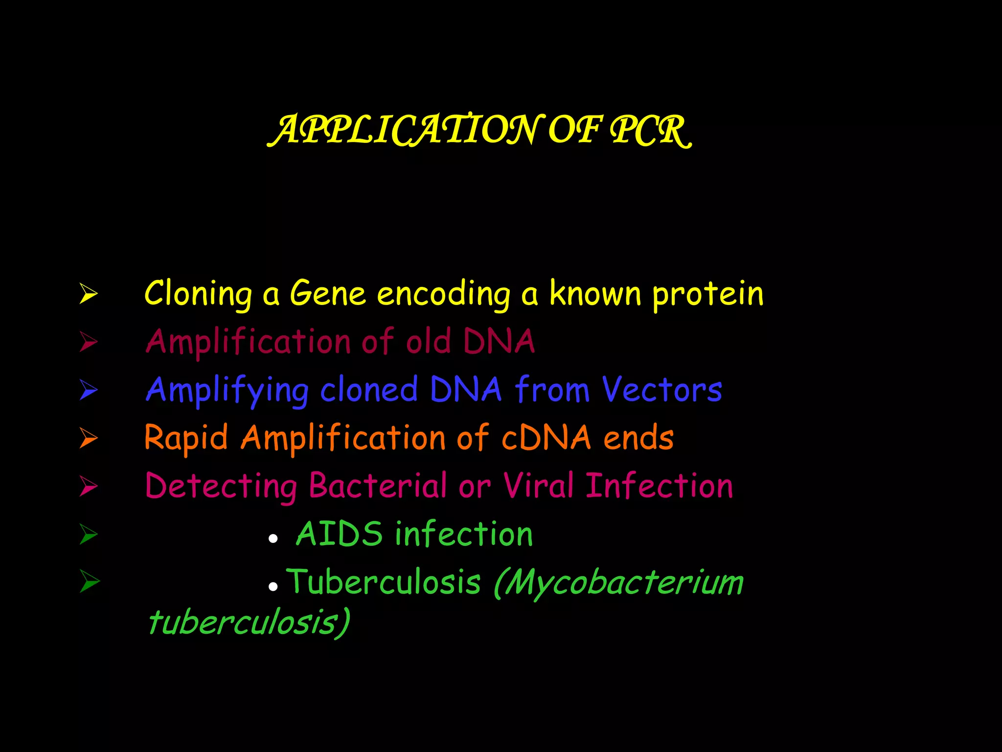APPLICATION OF PCR











Cloning a Gene encoding a known protein
Amplification of old DNA
Amplifying cloned DNA from Vectors
Rapid Amplification of cDNA ends
Detecting Bacterial or Viral Infection
● AIDS infection
●Tuberculosis (Mycobacterium

tuberculosis)

 