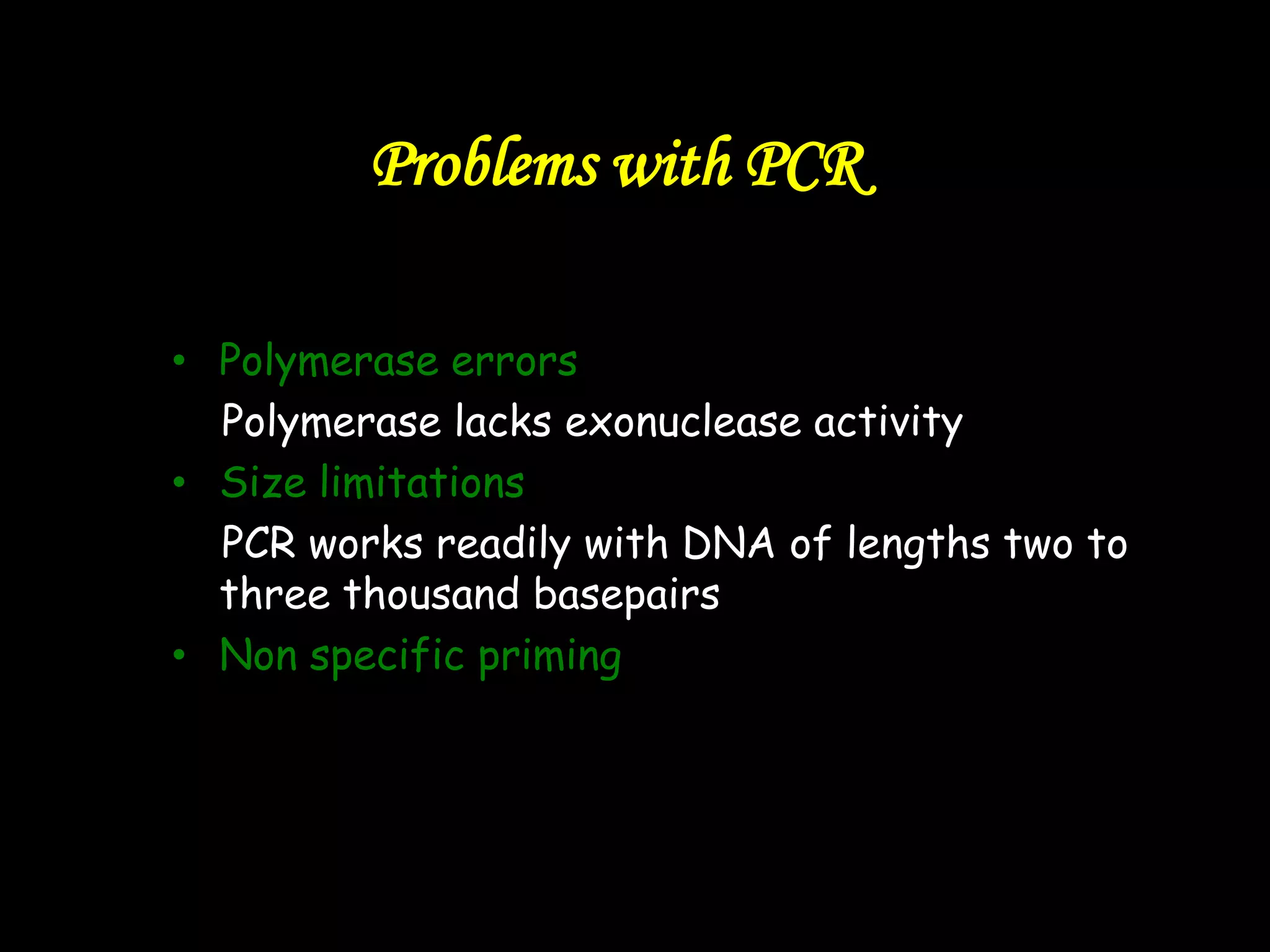 Problems with PCR
• Polymerase errors
Polymerase lacks exonuclease activity
• Size limitations
PCR works readily with DNA of lengths two to
three thousand basepairs
• Non specific priming

 