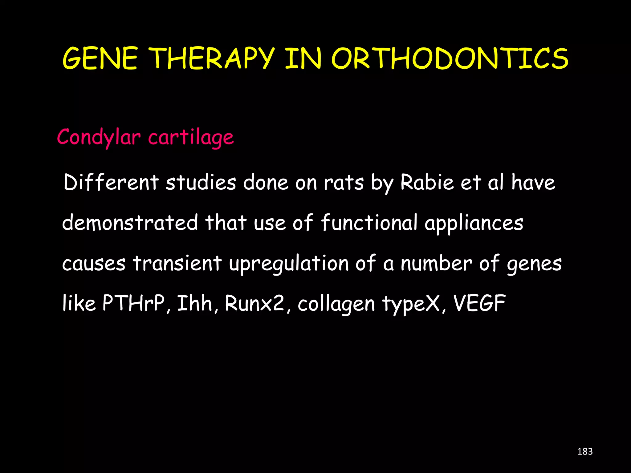GENE THERAPY IN ORTHODONTICS
Condylar cartilage

Different studies done on rats by Rabie et al have
demonstrated that use of functional appliances
causes transient upregulation of a number of genes
like PTHrP, Ihh, Runx2, collagen typeX, VEGF

183

 