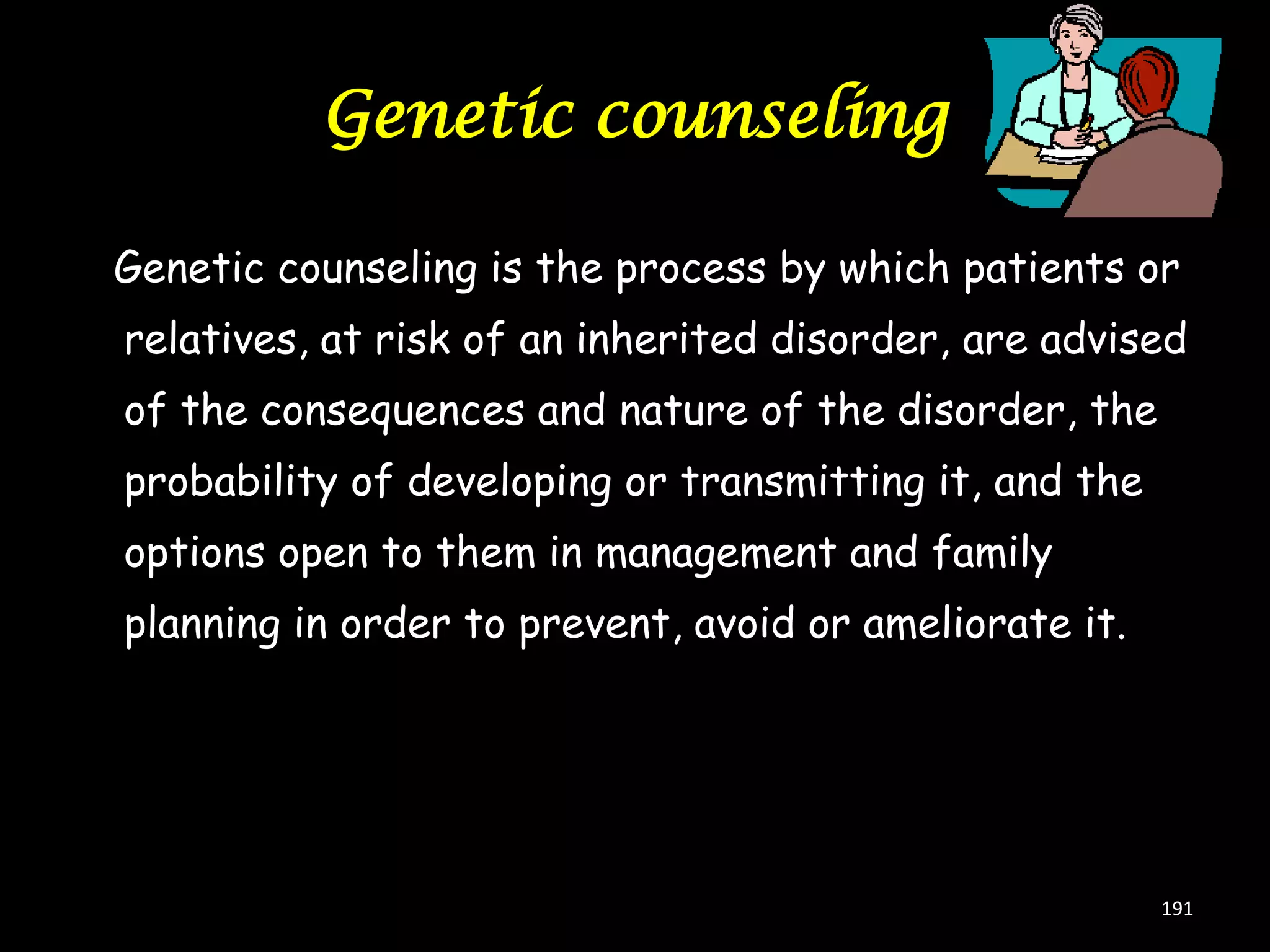 Genetic counseling
Genetic counseling is the process by which patients or

relatives, at risk of an inherited disorder, are advised
of the consequences and nature of the disorder, the
probability of developing or transmitting it, and the

options open to them in management and family
planning in order to prevent, avoid or ameliorate it.

191

 