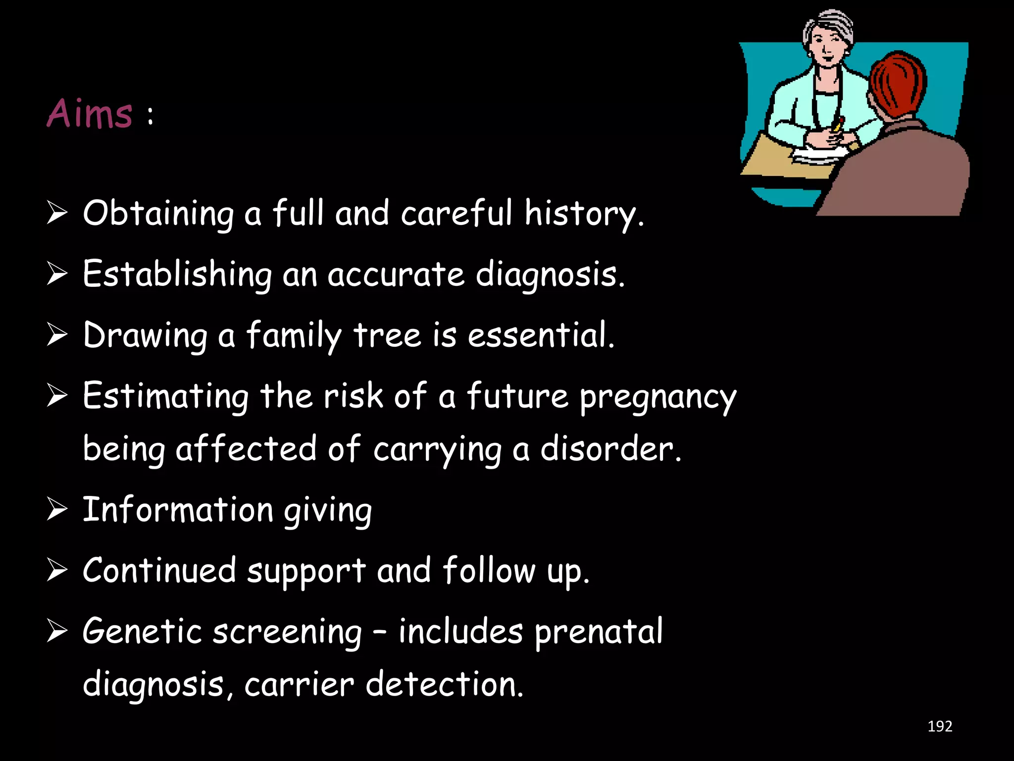 Aims :
 Obtaining a full and careful history.

 Establishing an accurate diagnosis.
 Drawing a family tree is essential.
 Estimating the risk of a future pregnancy

being affected of carrying a disorder.
 Information giving
 Continued support and follow up.

 Genetic screening – includes prenatal
diagnosis, carrier detection.
192

 