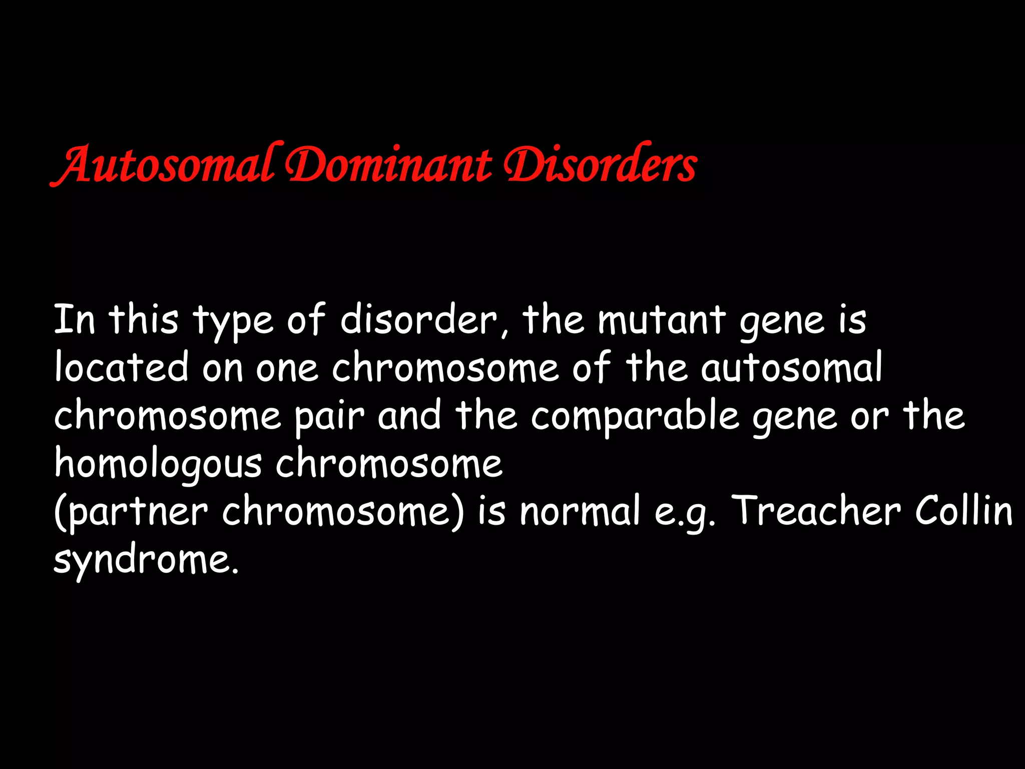Autosomal Dominant Disorders
In this type of disorder, the mutant gene is
located on one chromosome of the autosomal
chromosome pair and the comparable gene or the
homologous chromosome
(partner chromosome) is normal e.g. Treacher Collin
syndrome.

 