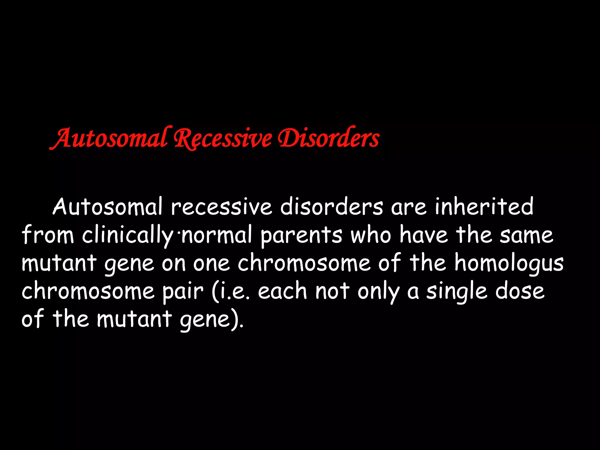 Autosomal Recessive Disorders
Autosomal recessive disorders are inherited
from clinically .normal parents who have the same
mutant gene on one chromosome of the homologus
chromosome pair (i.e. each not only a single dose
of the mutant gene).

 