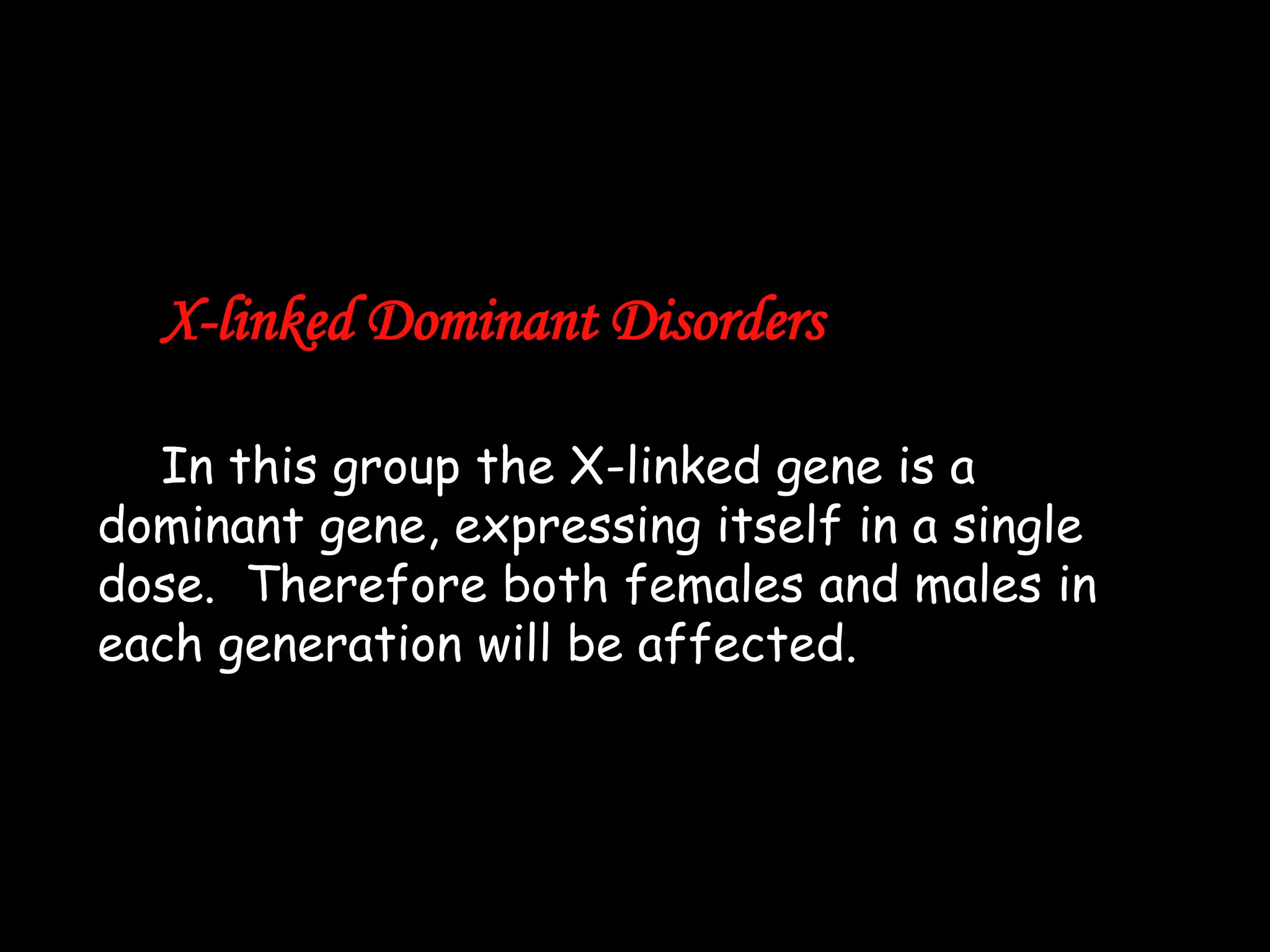 X-linked Dominant Disorders
In this group the X-linked gene is a
dominant gene, expressing itself in a single
dose. Therefore both females and males in
each generation will be affected.

 