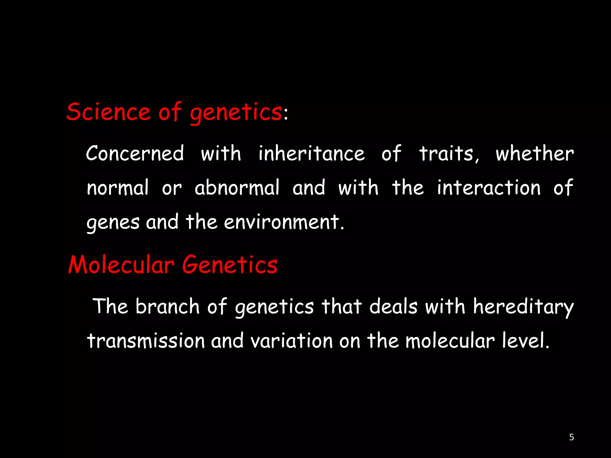 Science of genetics:
Concerned with inheritance of traits, whether
normal or abnormal and with the interaction of
genes and the environment.

Molecular Genetics
The branch of genetics that deals with hereditary
transmission and variation on the molecular level.

5

 