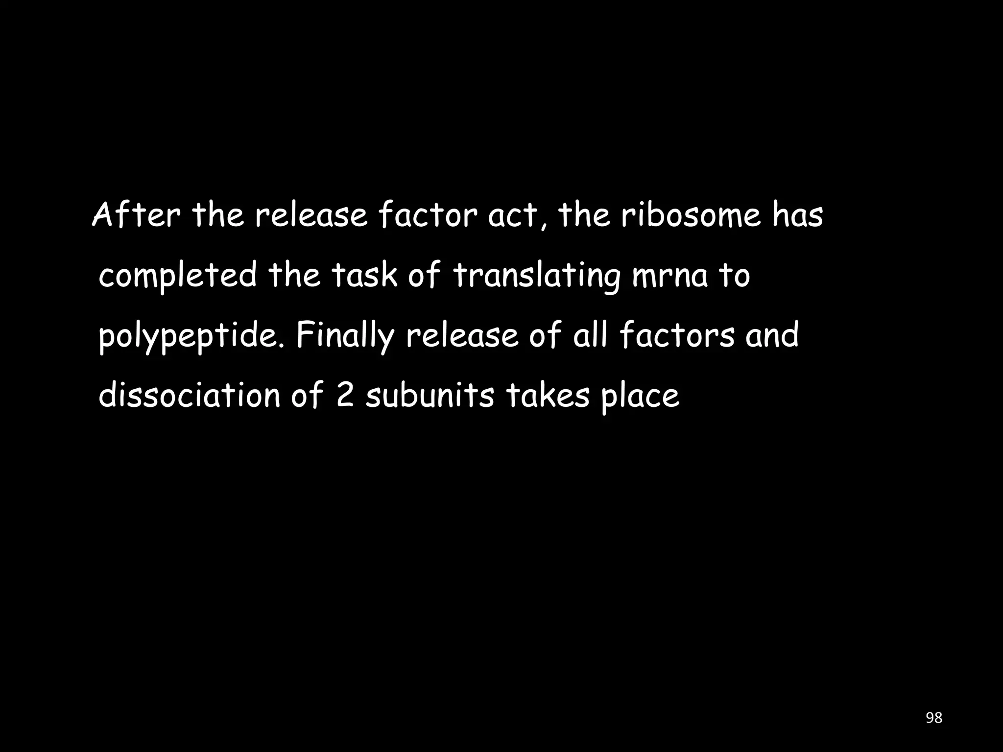 After the release factor act, the ribosome has

completed the task of translating mrna to
polypeptide. Finally release of all factors and
dissociation of 2 subunits takes place

98

 