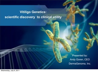 Vitiligo Genetics:
    scientific discovery to clinical utility




                                                 Presented by:
                                               Andy Goren, CEO
                                               DermaGenoma, Inc.

Wednesday, July 6, 2011
 