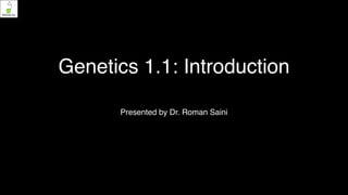 Genetics 1.1: Introduction
Presented by Dr. Roman Saini
 