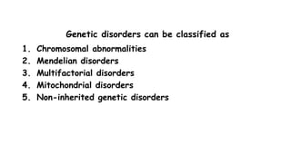1. Chromosomal abnormalities
2. Mendelian disorders
3. Multifactorial disorders
4. Mitochondrial disorders
5. Non-inherited genetic disorders
Genetic disorders can be classified as
 