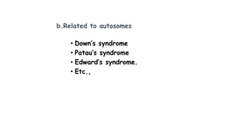• Down’s syndrome
• Patau’s syndrome
• Edward’s syndrome.
• Etc.,
b.Related to autosomes
 