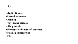 Ex :
• Cystic fibrosis
• Phenylketoneuria
• Albinism
• Tay-sachs disease
• Alkaptonuria
• Fibrocystic disease of pancreas
• Haemoglobinopathies
• Etc ,.
 