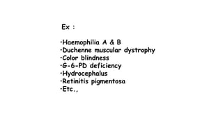Ex :
•Haemophilia A & B
•Duchenne muscular dystrophy
•Color blindness
•G-6-PD deficiency
•Hydrocephalus
•Retinitis pigmentosa
•Etc.,
 