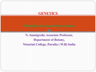 Mendelian Genetics and its extension
By
N. Sannigrahi, Associate Professor,
Department of Botany,
Nistarini College, Purulia ( W.B) India
GENETICS
 