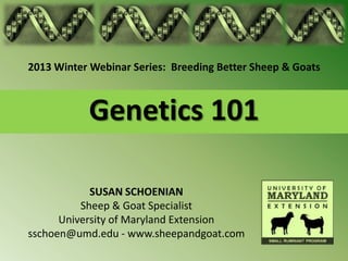 2013 Winter Webinar Series: Breeding Better Sheep & Goats



           Genetics 101

            SUSAN SCHOENIAN
          Sheep & Goat Specialist
      University of Maryland Extension
sschoen@umd.edu - www.sheepandgoat.com
 