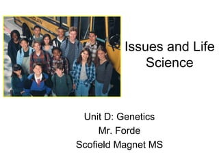 Issues and Life
Science
Unit D: Genetics
Mr. Forde
Scofield Magnet MS
 