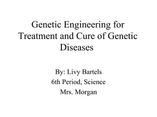 Genetic Engineering for Treatment and Cure of Genetic Diseases  By: Livy Bartels 6th Period, Science Mrs. Morgan 
