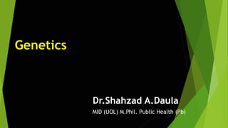 Genetics
Dr.Shahzad A.Daula
MID (UOL) M.Phil. Public Health (Pb)
 
