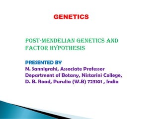 GENETICS
POST-MENDELIAN GENETICS AND
FACTOR HYPOTHESIS
PRESENTED BY
N. Sannigrahi, Associate Professor
Department of Botany, Nistarini College,
D. B. Road, Purulia (W.B) 723101 , India
 