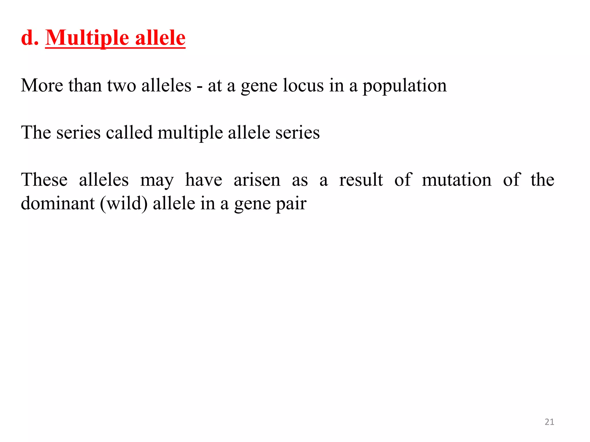 21
More than two alleles - at a gene locus in a population
The series called multiple allele series
These alleles may have arisen as a result of mutation of the
dominant (wild) allele in a gene pair
d. Multiple allele
 