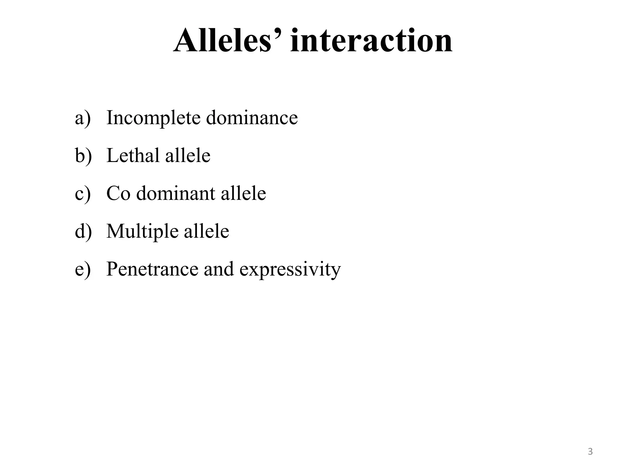 a) Incomplete dominance
b) Lethal allele
c) Co dominant allele
d) Multiple allele
e) Penetrance and expressivity
Alleles’ interaction
3
 