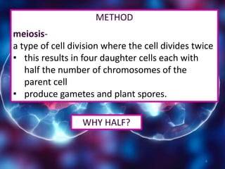 METHOD
meiosis-
a type of cell division where the cell divides twice
• this results in four daughter cells each with
half the number of chromosomes of the
parent cell
• produce gametes and plant spores.
WHY HALF?
4
 