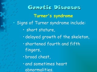 Genetic Diseases Turner's syndrome Signs of Turner syndrome include: short stature,  delayed growth of the skeleton,  shortened fourth and fifth fingers, broad chest,  and sometimes heart abnormalities.  