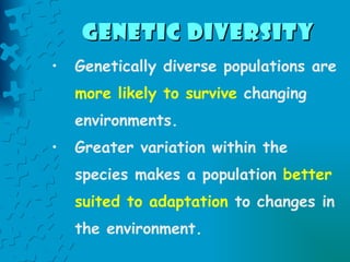 Genetic Diversity   Genetically diverse populations are  more likely to survive  changing environments. Greater variation within the species makes a population  better suited to adaptation  to changes in the environment. 
