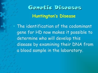 Genetic Diseases Huntington’s Disease The identification of the codominant gene for HD now makes it possible to determine who will develop this disease by examining their DNA from a blood sample in the laboratory.  