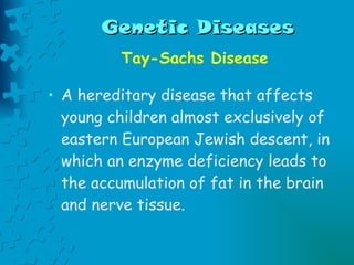 Genetic Diseases Tay-Sachs Disease A hereditary disease that affects young children almost exclusively of eastern European Jewish descent, in which an enzyme deficiency leads to the accumulation of fat in the brain and nerve tissue.  