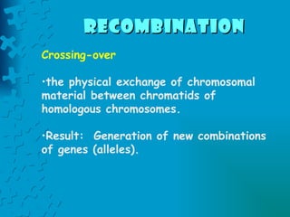 Crossing-over  the physical exchange of chromosomal material between chromatids of homologous chromosomes. Result:  Generation of new combinations of genes (alleles). recombination   