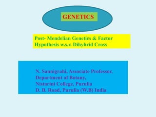 Post- Mendelian Genetics & Factor
Hypothesis w.s.r. Dihybrid Cross
Presented By
N. Sannigrahi, Associate Professor,
Department of Botany,
Nistarini College, Purulia
D. B. Road, Purulia (W.B) India
GENETICS
 