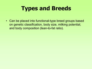 Types and Breeds
• Can be placed into functional-type breed groups based
on genetic classification, body size, milking potential,
and body composition (lean-to-fat ratio).
 