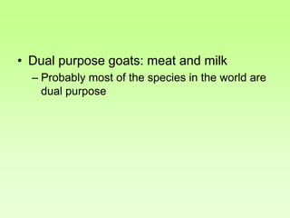 • Dual purpose goats: meat and milk
– Probably most of the species in the world are
dual purpose
 