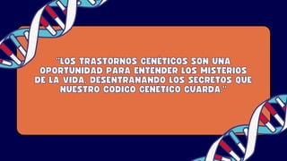 "LOS TRASTORNOS GENÉTICOS SON UNA
"LOS TRASTORNOS GENÉTICOS SON UNA
OPORTUNIDAD PARA ENTENDER LOS MISTERIOS
OPORTUNIDAD PARA ENTENDER LOS MISTERIOS
DE LA VIDA, DESENTRAÑANDO LOS SECRETOS QUE
DE LA VIDA, DESENTRAÑANDO LOS SECRETOS QUE
NUESTRO CÓDIGO GENÉTICO GUARDA."
NUESTRO CÓDIGO GENÉTICO GUARDA."
 
