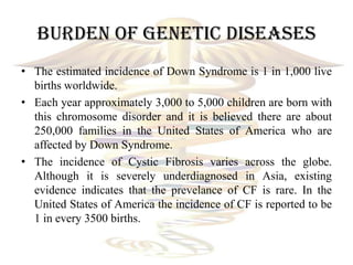 Burden of genetic diseases
• The estimated incidence of Down Syndrome is 1 in 1,000 live
  births worldwide.
• Each year a...