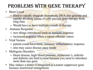 Problems with Gene Therapy
• Short Lived
   – Hard to rapidly integrate therapeutic DNA into genome and
     rapidly divid...