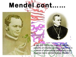 Mendel cont……
In the mid-1800s, the rules underlying
patterns of inheritance were uncovered in
a series of experiments performed by an
Austrian monk named Gregor Mendel.
 