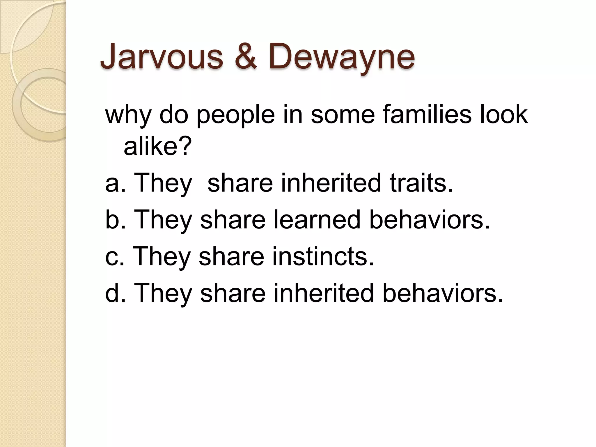 Jarvous & Dewayne
why do people in some families look
  alike?
a. They share inherited traits.
b. They share learned behaviors.
c. They share instincts.
d. They share inherited behaviors.
 