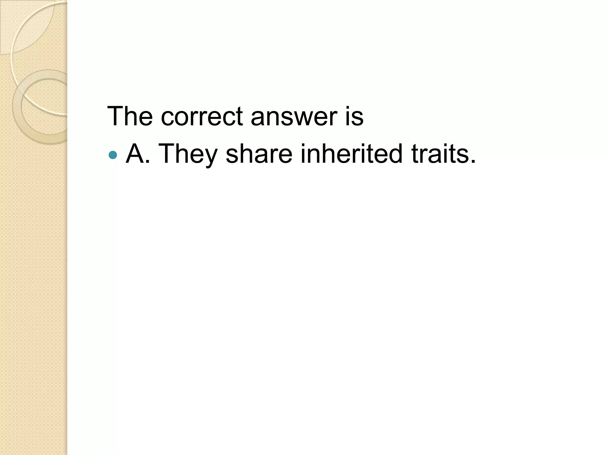 The correct answer is
 A. They share inherited traits.
 